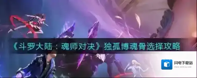 斗罗大陆：魂师对决独孤博魂骨怎么选？斗罗大陆：魂师对决独孤博魂骨选择推荐